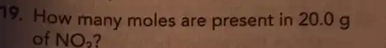 19. How many moles are present in 20.0 g
of NO_(2)