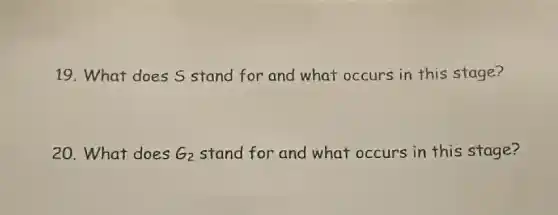 19. What does S stand for and what occurs in this stage?
20. What does G_(2) stand for and what occurs in this stage?