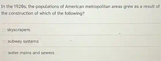 In the 1920s, the populations of American metropolitan areas grew as a result of
the construction of which of the following?
skyscrapers
subway systems
water mains and sewers