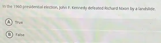 In the 1960 presidential election, John F. Kennedy defeated Richard Nixon by a landslide.
A True
B False