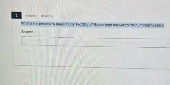 1
Numeric 10 points
What is the percent by mass of Cl in Fe(ClO_(3))_(3) Round your answer to the hundredths place.
Answer
square