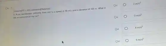 Do 1.
(Velocity)^wedge 2=2(Acceleration)(Distance)
1. Acar accelerates unformly from rest to a speed of 30m/s over a distance of 150 m. What is
the acceleration of the can?
2m/s^2
3m/s^2
4m/s^2
5m/s^2