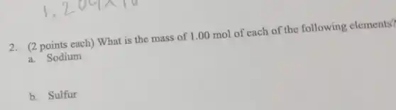 2. (2 points each)What is the mass of 1.00 mol of each of the following elements?
a. Sodium
b. Sulfur