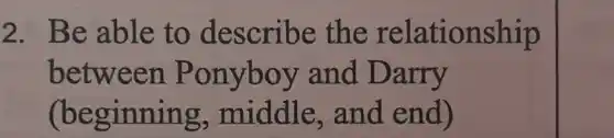 2. Be able to describe the relationship
between . Ponyboy and Darry
(beginning middle , and end)