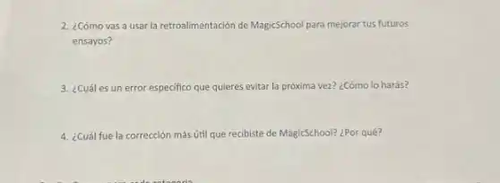 2. ¿Cómo vas a usar la retroalimentación de MagicSchool para mejorar tus futuros
ensayos?
3. ¿Cuáles un error especifico que quieres evitar la próxima vez? ¿Cómo lo harás?
4. ¿Cuál fue la corrección más útil que recibiste de MagicSchool? ¿Por qué?