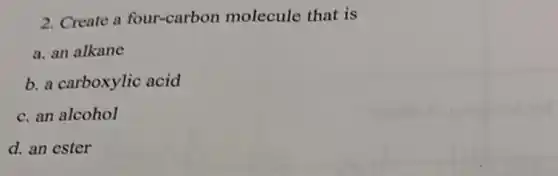 2. Create a four-carbon molecule that is
a. an alkane
b. a carboxylic acid
c. an alcohol
d. an ester