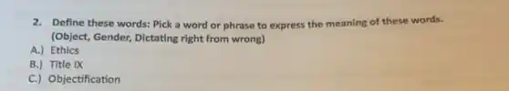 2. Define these words: Pick a word or phrase to express the meaning of these words.
(Object, Gender, Dictating right from wrong)
A.) Ethics
B.) Title IX
C.) Objectification
