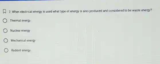 2. When electrical energy is used what type of energy is also produced and considered to be waste energy?
Thermal energy
Nuclear energy
Mechanical energy
Radiant energy