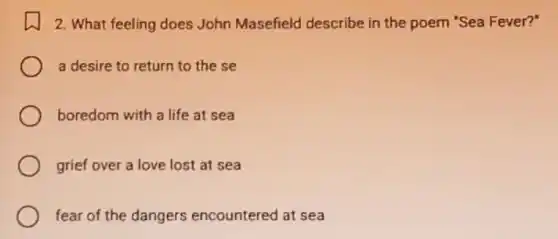 2. What feeling does John Masefield describe in the poem "Sea Fever?"
a desire to return to the se
boredom with a life at sea
grief over a love lost at sea
fear of the dangers encountered at sea