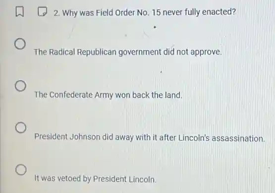 2. Why was Field Order No. 15 never fully enacted?
The Radical Republican government did not approve.
The Confederate Army won back the land.
President Johnson did away with it after Lincoln's assassination.
It was vetoed by President Lincoln.