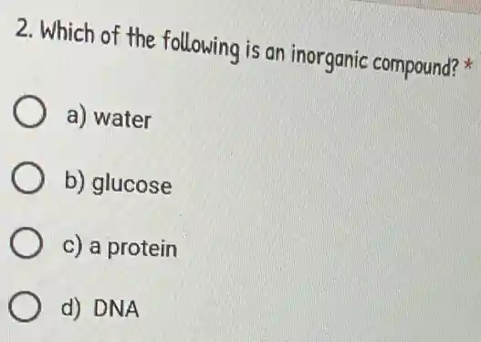2. Which of the following is an inorganic compound?
a) water
b) glucose
c) a protein
d) DNA