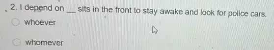 2. I depend on __ sits in the front to stay awake and look for police cars.
whoever
whomever