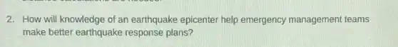 2. How will knowledge of an earthquake epicenter help emergency management teams
make better earthquake response plans?