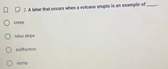 2. A lahar that occurs when a volcano erupts is an example of
__
creep
talus slope
solifluction
slump