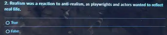 2. Realism was a reaction to anti-realism, as playwrights and actors wanted to reflect
real life.
True
False