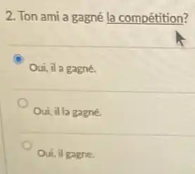 2. Ton ami a gagné la compétition?
Oui, il a gagné.
Oui, il la gagné
Oui, il gagne.