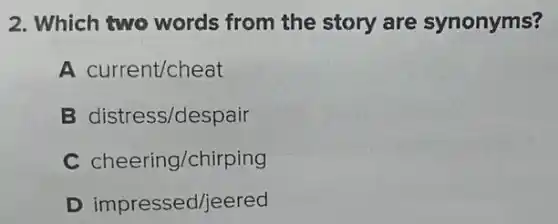 2. Which two words from the story are synonyms?
A current/cheat
B distress/despair
C cheering/chirping
D impressed/jeered