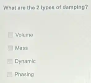 What are the 2 types of damping?
Volume
Mass
Dynamic
Phasing
