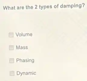 What are the 2 types of damping?
Volume
Mass
Phasing
Dynamic