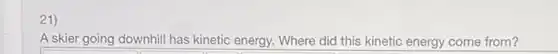 21)
A skier going downhill has kinetic energy. Where did this kinetic energy come from?
