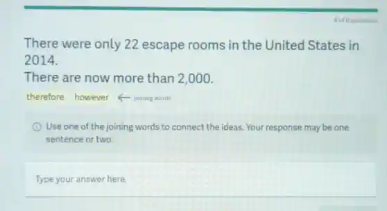There were only 22 escape rooms in the United States in
2014.
There are now more than 2 .000.
therefore however joining words
I Use one of the joining words to connect the ideas.Your response may be one
sentence or two
Type your answer here.