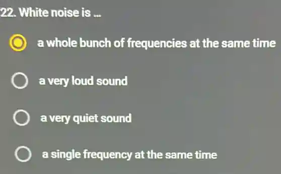 22. White noise is __
a whole bunch of frequencies at the same time
a very loud sound
a very quiet sound
a single frequency at the same time