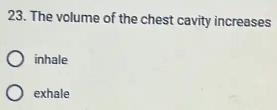 23. The volume of the chest cavity increases
inhale
exhale