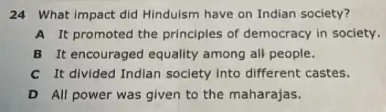 24 What impact did Hinduism have on Indian society?
A It promoted the principles of democracy in society.
B It encouraged equality among all people.
C It divided Indian society into different castes.
D All power was given to the maharajas.