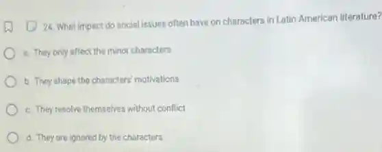 24. What impact do social issues often have on characters in Latin American literature?
a. They only affect the minor characters
b. They shape the characters' motivations
c. They resolve themselves without conflict
d. They are ignored by the characters