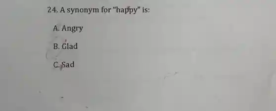 24.A synonym for "happy" is:
A. Angry
B. Glad
C. Sad