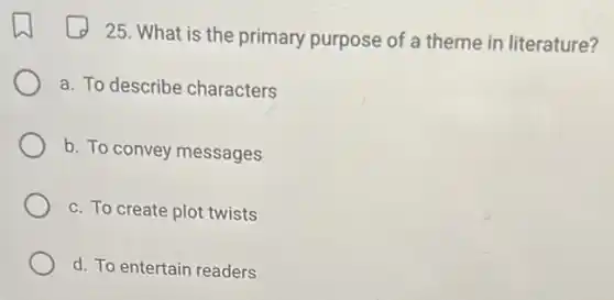 25. What is the primary purpose of a theme in literature?
a. To describe characters
b. To convey messages
c. To create plot twists
d. To entertain readers