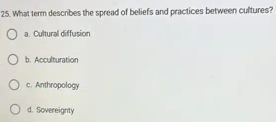 25. What term describes the spread of beliefs and practices between cultures?
a. Cultural diffusion
b. Acculturation
c. Anthropology
d. Sovereignty