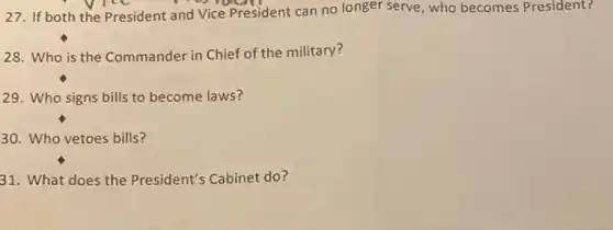 27. If both the President and Vice President can no longer serve, who becomes President?
28. Who is the Commander in Chief of the military?
29. Who signs bills to become laws?
30. Who vetoes bills?
31. What does the President's Cabinet do?