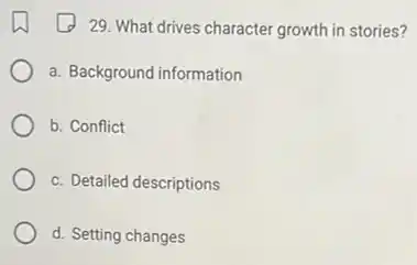 29. What drives character growth in stories?
a. Background information
b. Conflict
c. Detailed descriptions
d. Setting changes