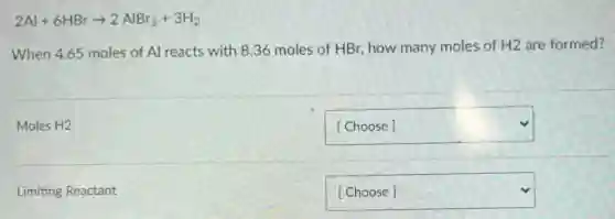 2Al+6HBrarrow 2AlBr_(3)+3H_(2)
When 4.65 moles of Al reacts with 8.36 moles of HBr how many moles of H2 are formed?
Moles H2
square 
Limiting Reactant
square