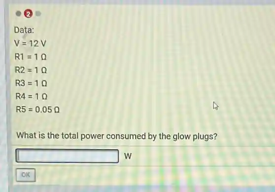 2
Data:
V=12V
R1=1Omega
R2=1Omega
R3=1Omega
R4=1Omega
R5=0.05Omega
What is the total power consumed by the glow plugs?
square w
OK