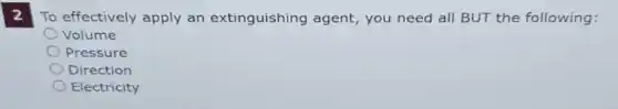 2
To effectively apply an extinguishing agent, you need all BUT the following:
Volume
Pressure
Direction
Electricity