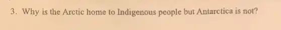 3. Why is the Arctic home to Indigenous people but Antarctica is not?