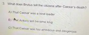 3. What does Brutus tell the citizens after Caesar's death?
A) That Caesar was a kind leader
B) That Antony will become king
C) That Caesar was too ambitious and dangerous