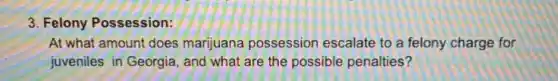 3. Felony Possession:
At what amount does marjuana possession escalate to a felony charge for
juveniles in Georgia, and what are the possible penalties?