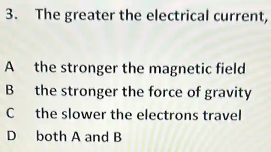 3. The greater the electrical current,
A the stronger the magnetic field
B the stronger the force of gravity
C the slower the electrons travel
D both A and B