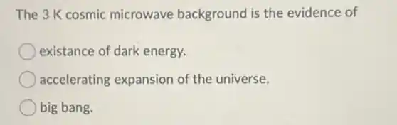 The 3 K cosmic microwave background is the evidence of
existance of dark energy.
accelerating expansion of the universe.
big bang.