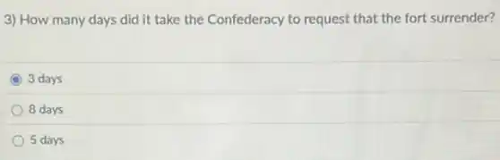 3) How many days did it take the Confederacy to request that the fort surrender?
C 3 days
8 days
5 days