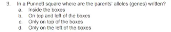 3. In a Punnett square where are the parents' alleles (genes)written?
a. Inside the boxes
b. On top and left of the boxes
c. Only on top of the boxes
d. Only on the left of the boxes