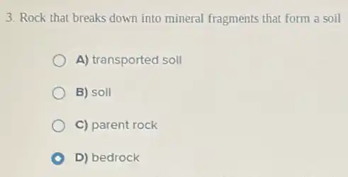 3. Rock that breaks down into mineral fragments that form a soil
A) transported soil
B) soil
C) parent rock
D) bedrock