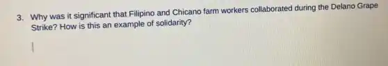3. Why was it significant that Filipino and Chicano farm workers collaborated during the Delano Grape
Strike? How is this an example of solidarity?