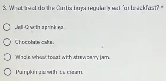 3. What treat do the Curtis boys regularly eat for breakfast?
Jell-O with sprinkles.
Chocolate cake.
Whole wheat toast with strawberry jam.
Pumpkin pie with ice cream.