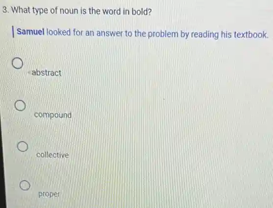 3. What type of noun is the word in bold?
Samuel looked for an answer to the problem by reading his textbook.
abstract
compound
collective
proper