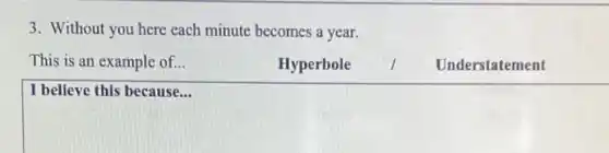 3. Without you here each minute becomes a year.
This is an example of...
Hyperbole
Understatement
I believe this because...