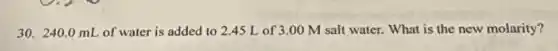 30. 240.0 mL of water is added to 2.45 L of 3.00 M salt water. What is the new molarity?